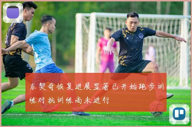 东契奇恢复进展显著已开始跑步训练对抗训练尚未进行