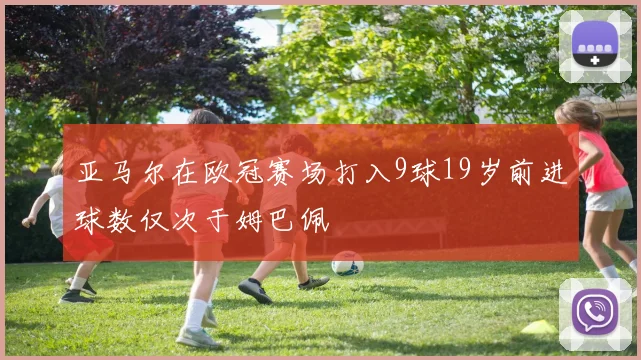 亚马尔在欧冠赛场打入9球19岁前进球数仅次于姆巴佩