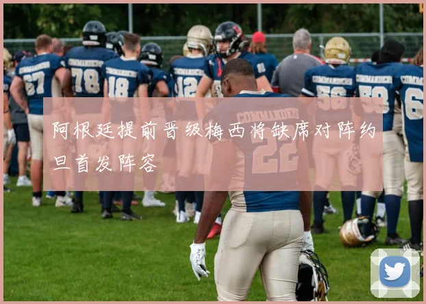 阿根廷提前晋级梅西将缺席对阵约旦首发阵容