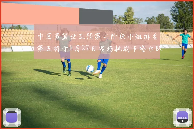 中国男篮世亚预第二阶段小组排名第五将于8月27日客场挑战卡塔尔队