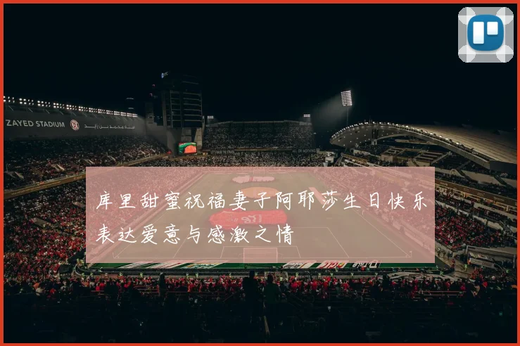 库里甜蜜祝福妻子阿耶莎生日快乐表达爱意与感激之情