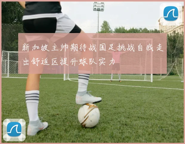 新加坡主帅期待战国足挑战自我走出舒适区提升球队实力
