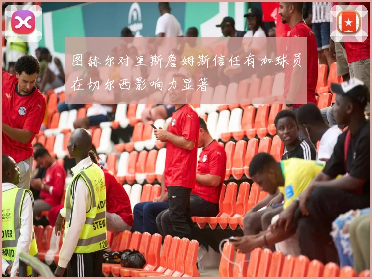 图赫尔对里斯詹姆斯信任有加球员在切尔西影响力显著