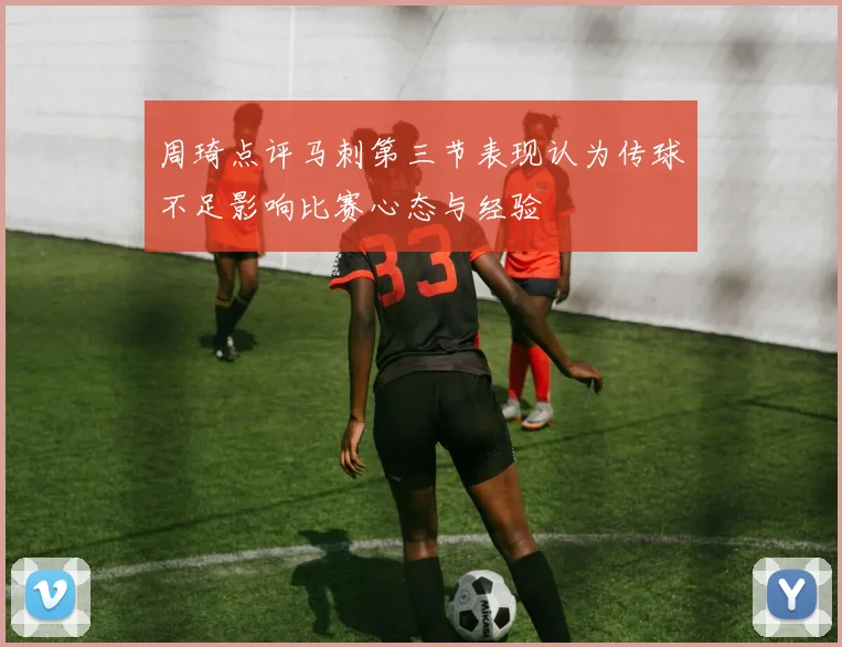 周琦点评马刺第三节表现认为传球不足影响比赛心态与经验