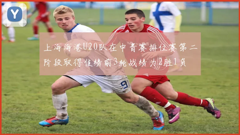 上海海港U20队在中青赛排位赛第二阶段取得佳绩前3轮战绩为2胜1负