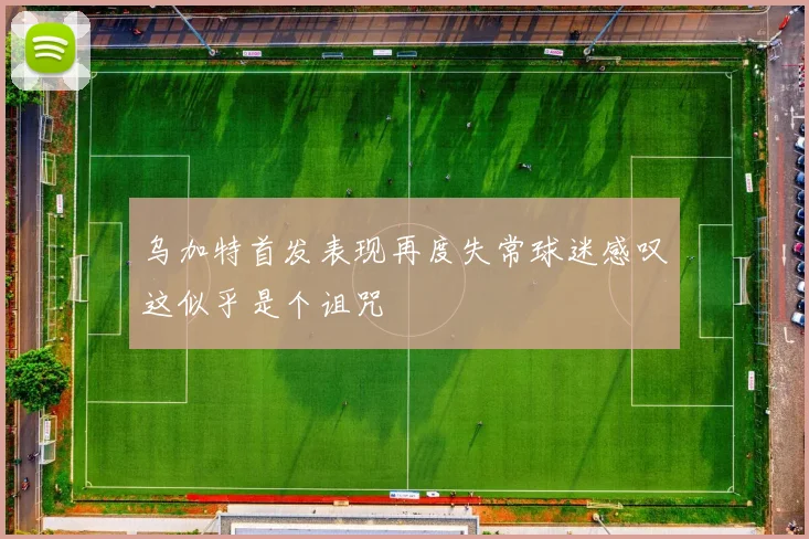乌加特首发表现再度失常球迷感叹这似乎是个诅咒