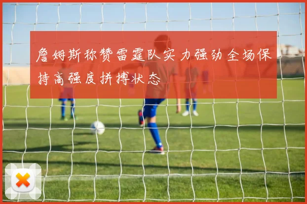 詹姆斯称赞雷霆队实力强劲全场保持高强度拼搏状态