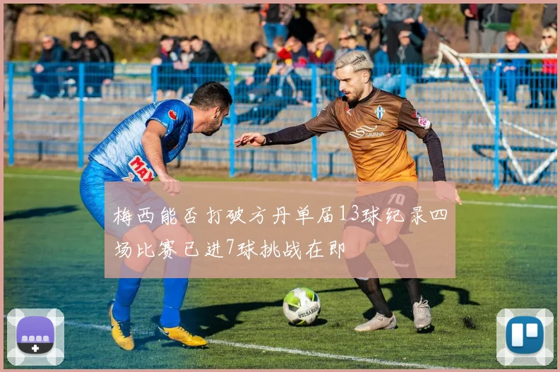 梅西能否打破方丹单届13球纪录四场比赛已进7球挑战在即