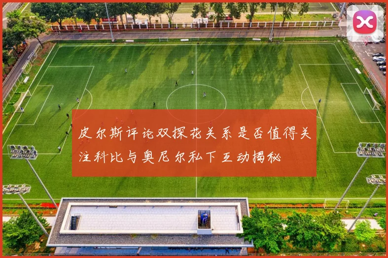 皮尔斯评论双探花关系是否值得关注科比与奥尼尔私下互动揭秘