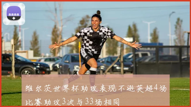 维尔茨世界杯助攻表现不逊英超4场比赛助攻3次与33场相同