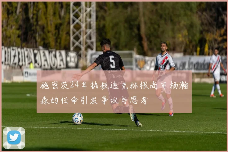 施密茨24年执教选克林根尚可杨瀚森的任命引发争议与思考