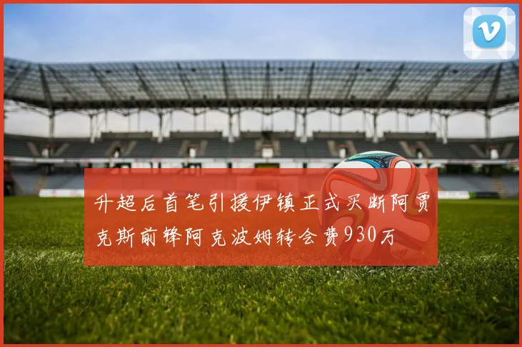 升超后首笔引援伊镇正式买断阿贾克斯前锋阿克波姆转会费930万