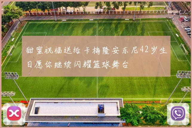 甜蜜祝福送给卡梅隆安东尼42岁生日愿你继续闪耀篮球舞台