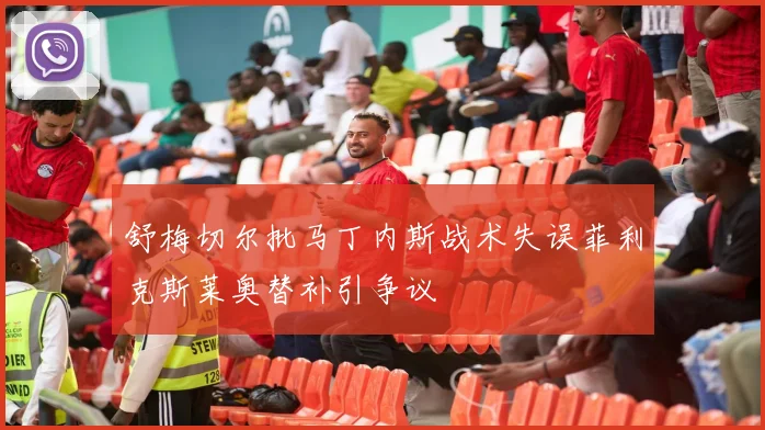 舒梅切尔批马丁内斯战术失误菲利克斯莱奥替补引争议