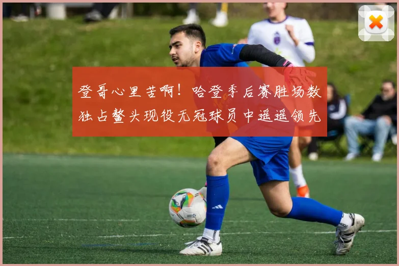 登哥心里苦啊！哈登季后赛胜场数独占鳌头现役无冠球员中遥遥领先