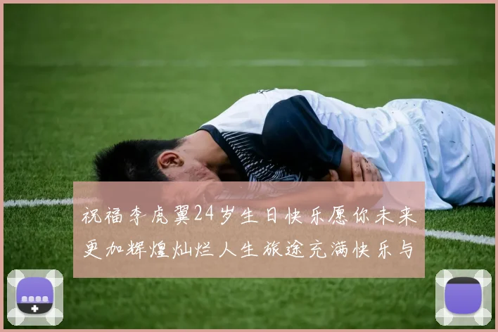 祝福李虎翼24岁生日快乐愿你未来更加辉煌灿烂人生旅途充满快乐与成功