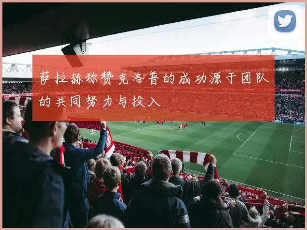 萨拉赫称赞克洛普的成功源于团队的共同努力与投入