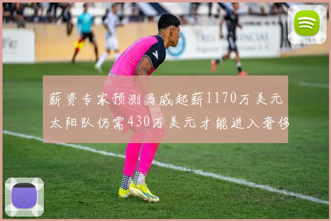 薪资专家预测马威起薪1170万美元太阳队仍需430万美元才能进入奢侈税