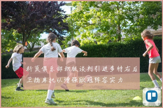 科莫俱乐部积极谈判引进多特右后卫扬库托以增强欧冠阵容实力