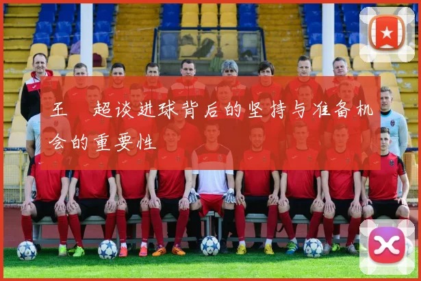 王燊超谈进球背后的坚持与准备机会的重要性