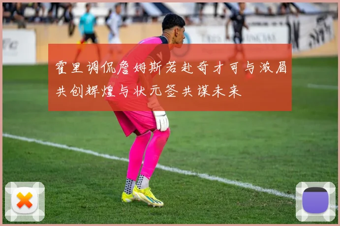 霍里调侃詹姆斯若赴奇才可与浓眉共创辉煌与状元签共谋未来