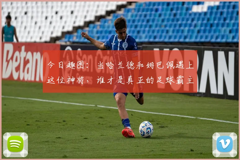 今日趣图：当哈兰德和姆巴佩遇上这位神将，谁才是真正的足球霸主
