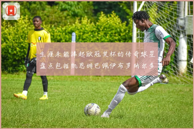 生涯未能捧起欧冠奖杯的传奇球星盘点包括凯恩姆巴佩伊布罗纳尔多等