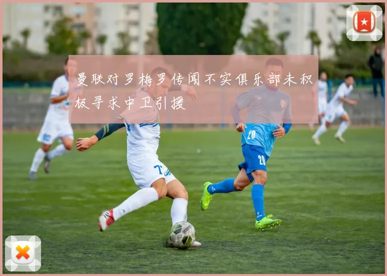 曼联对罗梅罗传闻不实俱乐部未积极寻求中卫引援