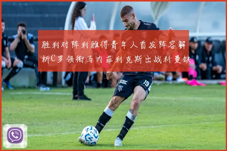 胜利对阵利雅得青年人首发阵容解析C罗领衔马内菲利克斯出战科曼缺席