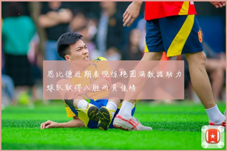 恩比德近期表现惊艳圆满数据助力球队取得八胜两负佳绩