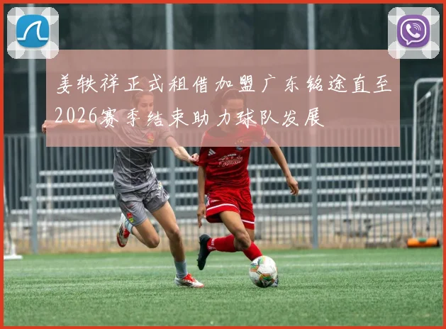 姜轶祥正式租借加盟广东铭途直至2026赛季结束助力球队发展