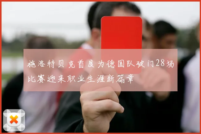 施洛特贝克首度为德国队破门28场比赛迎来职业生涯新篇章