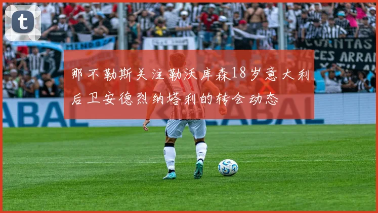 那不勒斯关注勒沃库森18岁意大利后卫安德烈纳塔利的转会动态